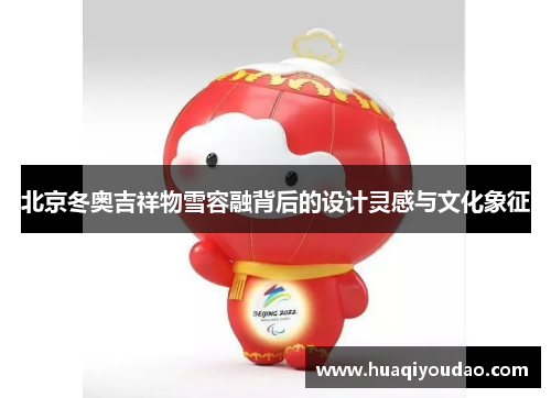 北京冬奥吉祥物雪容融背后的设计灵感与文化象征